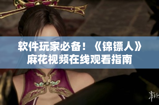 软件玩家必备！《锦镖人》麻花视频在线观看指南