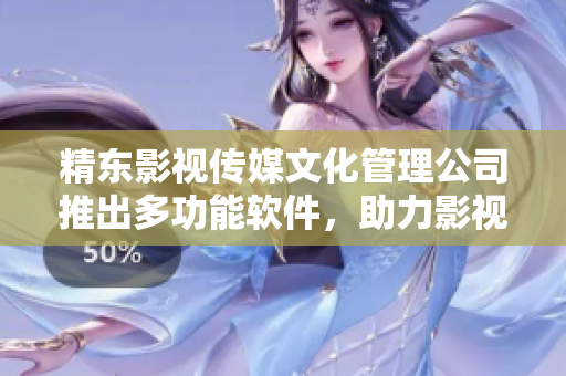 精东影视传媒文化管理公司推出多功能软件，助力影视行业！