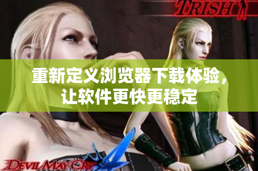 重新定义浏览器下载体验，让软件更快更稳定
