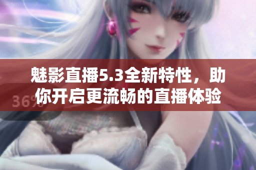 魅影直播5.3全新特性，助你开启更流畅的直播体验
