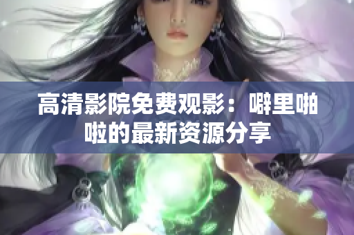 高清影院免费观影：噼里啪啦的最新资源分享