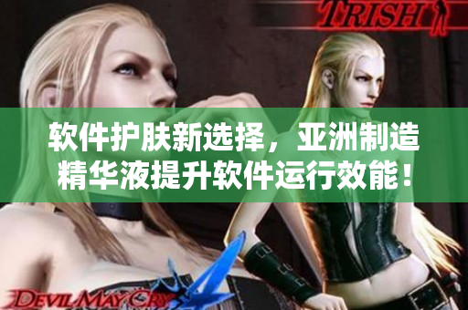 软件护肤新选择，亚洲制造精华液提升软件运行效能！