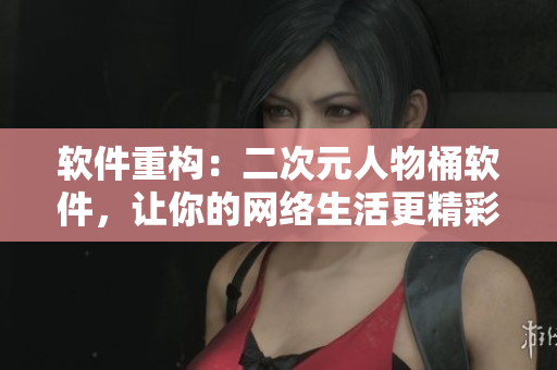 软件重构：二次元人物桶软件，让你的网络生活更精彩