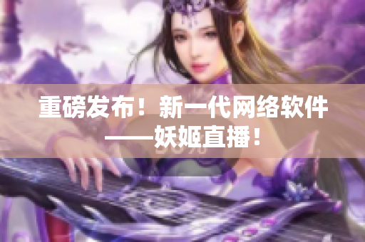 重磅发布！新一代网络软件——妖姬直播！