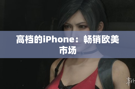 高档的iPhone：畅销欧美市场