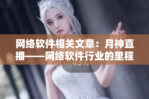 网络软件相关文章：月神直播——网络软件行业的里程碑
