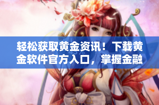 轻松获取黄金资讯！下载黄金软件官方入口，掌握金融市场走向