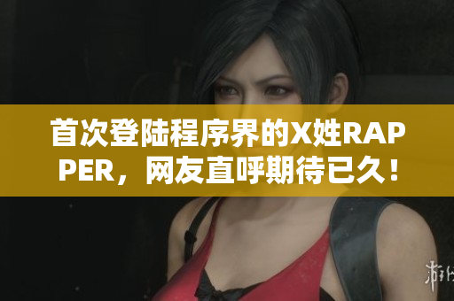 首次登陆程序界的X姓RAPPER，网友直呼期待已久！