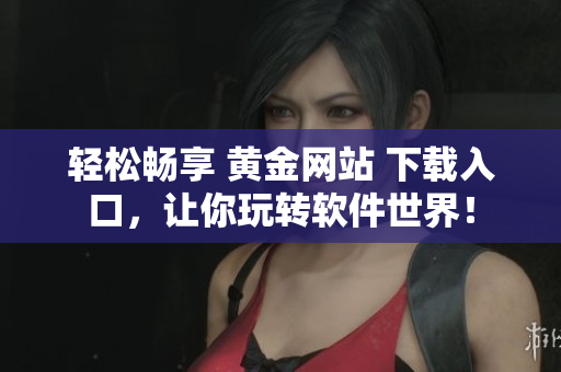 轻松畅享 黄金网站 下载入口，让你玩转软件世界！
