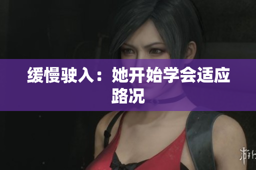 缓慢驶入：她开始学会适应路况