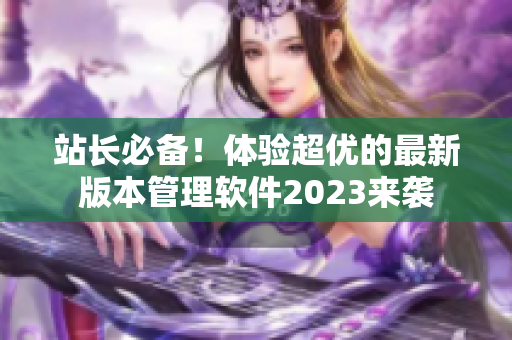 站长必备！体验超优的最新版本管理软件2023来袭
