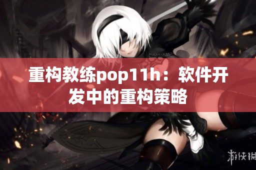 重构教练pop11h：软件开发中的重构策略