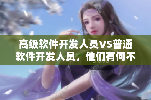 高级软件开发人员VS普通软件开发人员，他们有何不同？