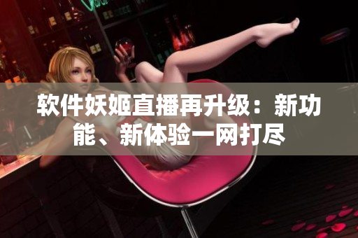 软件妖姬直播再升级：新功能、新体验一网打尽