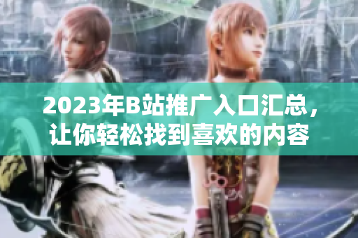 2023年B站推广入口汇总，让你轻松找到喜欢的内容