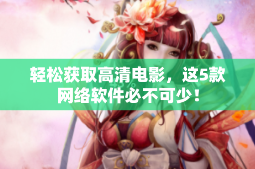 轻松获取高清电影，这5款网络软件必不可少！