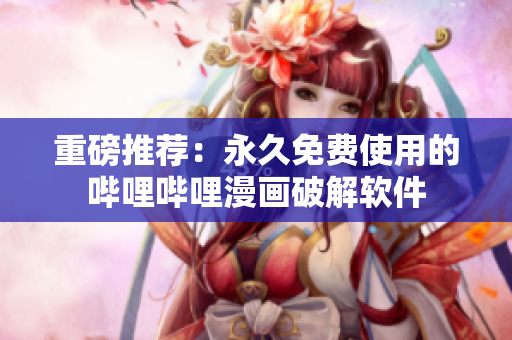 重磅推荐：永久免费使用的哔哩哔哩漫画破解软件