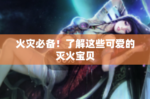 火灾必备！了解这些可爱的灭火宝贝