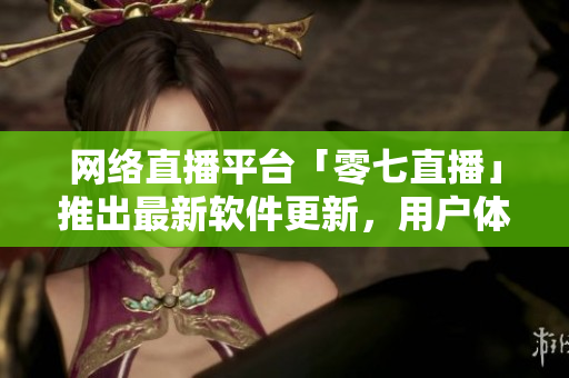 网络直播平台「零七直播」推出最新软件更新，用户体验更上一层楼