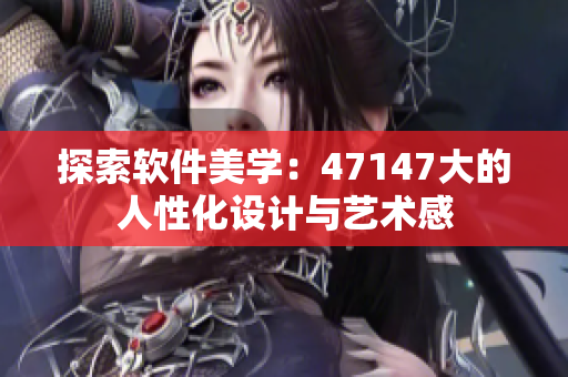 探索软件美学：47147大的人性化设计与艺术感