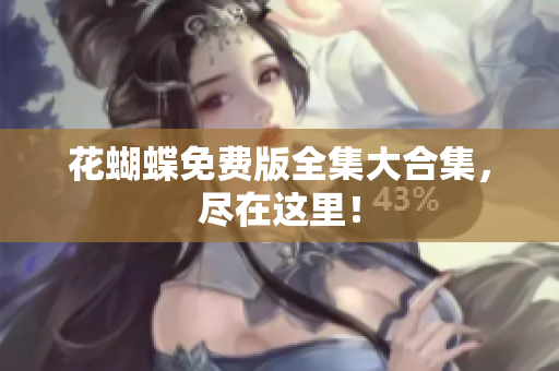 花蝴蝶免费版全集大合集，尽在这里！