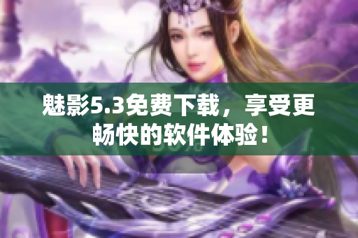 魅影5.3免费下载，享受更畅快的软件体验！