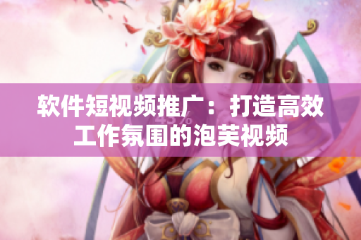 软件短视频推广：打造高效工作氛围的泡芙视频