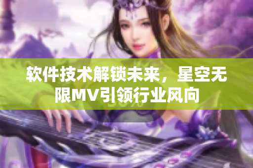 软件技术解锁未来，星空无限MV引领行业风向