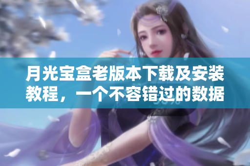 月光宝盒老版本下载及安装教程，一个不容错过的数据管理神器