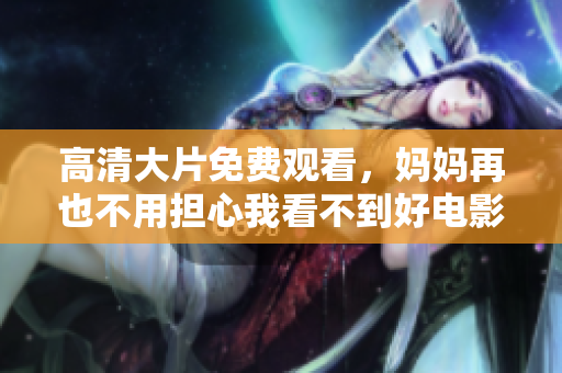 高清大片免费观看，妈妈再也不用担心我看不到好电影啦！