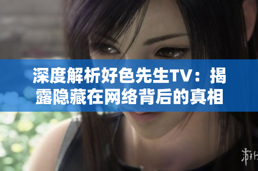 深度解析好色先生TV：揭露隐藏在网络背后的真相