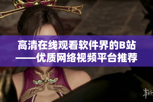 高清在线观看软件界的B站——优质网络视频平台推荐