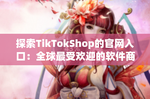 探索TikTokShop的官网入口：全球最受欢迎的软件商店