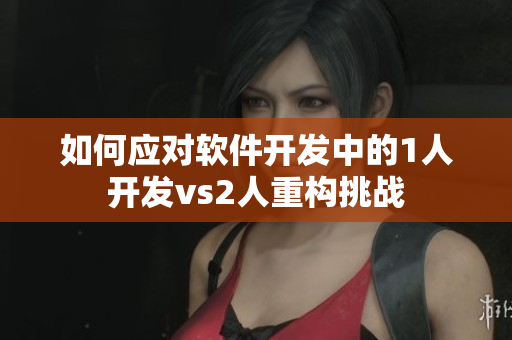 如何应对软件开发中的1人开发vs2人重构挑战
