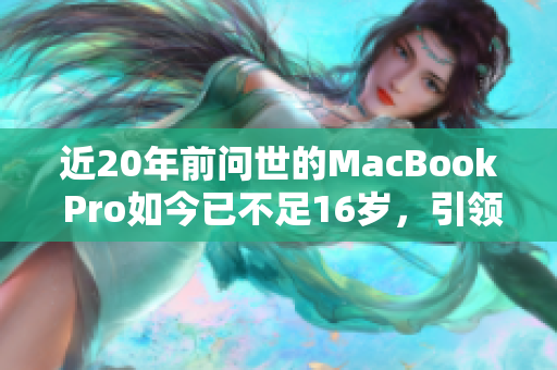 近20年前问世的MacBook Pro如今已不足16岁，引领科技发展之路