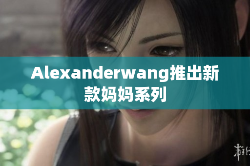 Alexanderwang推出新款妈妈系列