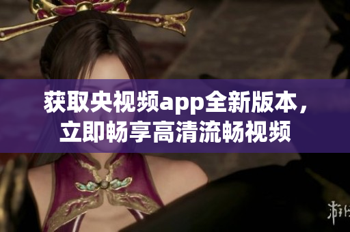 获取央视频app全新版本，立即畅享高清流畅视频