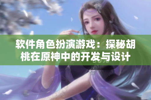 软件角色扮演游戏：探秘胡桃在原神中的开发与设计