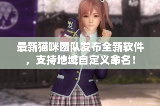 最新猫咪团队发布全新软件，支持地域自定义命名！