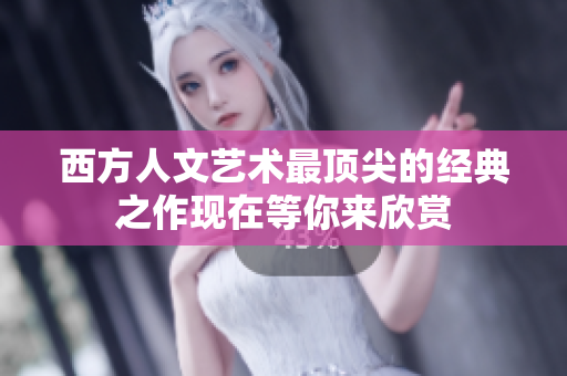 西方人文艺术最顶尖的经典之作现在等你来欣赏