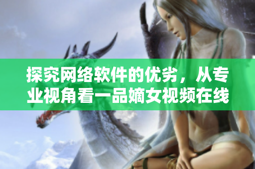 探究网络软件的优劣，从专业视角看一品嫡女视频在线观看的选择