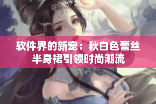 软件界的新宠：秋白色蕾丝半身裙引领时尚潮流