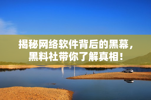 揭秘网络软件背后的黑幕，黑料社带你了解真相！
