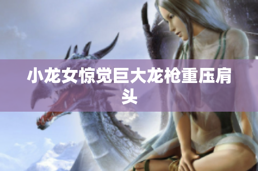 小龙女惊觉巨大龙枪重压肩头