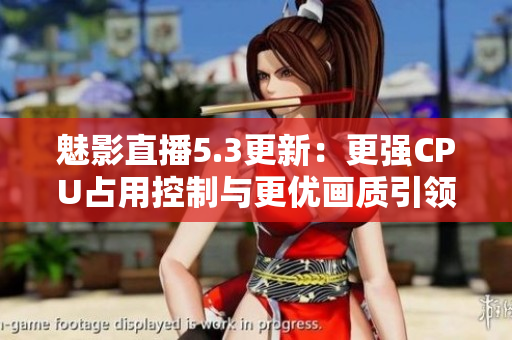 魅影直播5.3更新：更强CPU占用控制与更优画质引领直播新时代