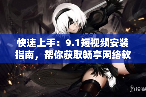 快速上手：9.1短视频安装指南，帮你获取畅享网络软件的视频乐趣