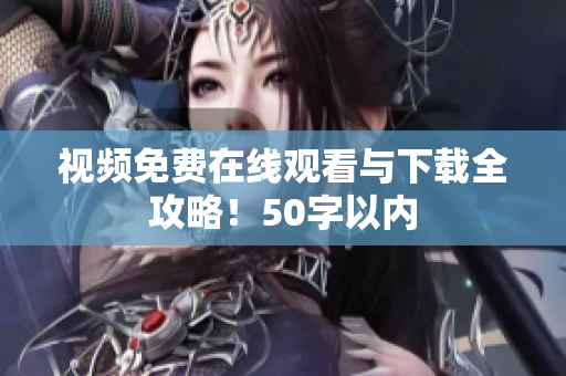 视频免费在线观看与下载全攻略！50字以内