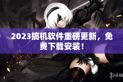 2023搞机软件重磅更新，免费下载安装！