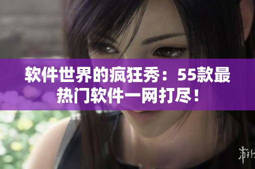 软件世界的疯狂秀：55款最热门软件一网打尽！