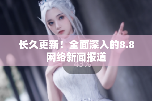 长久更新！全面深入的8.8网络新闻报道